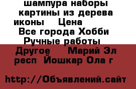 шампура,наборы,картины из дерева,иконы. › Цена ­ 1 000 - Все города Хобби. Ручные работы » Другое   . Марий Эл респ.,Йошкар-Ола г.